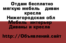 Отдам бесплатно мягкую мебель - диван   2 кресла - Нижегородская обл. Мебель, интерьер » Диваны и кресла   